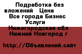 Подработка без вложений › Цена ­ 1 000 - Все города Бизнес » Услуги   . Нижегородская обл.,Нижний Новгород г.